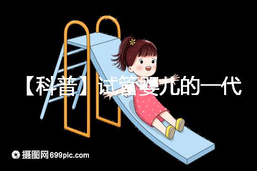 【科普】試管嬰兒的一代、二代、三代