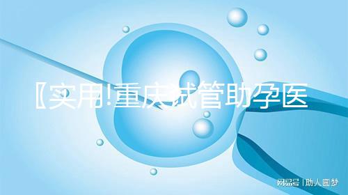 〖實用!重慶試管助孕醫(yī)院名單 附最新試管收費詳情及技術(shù)選擇指南!〗