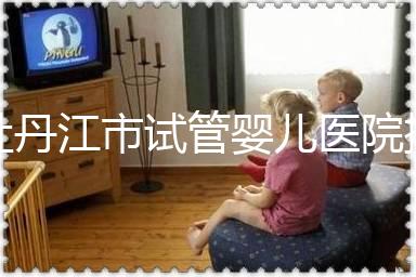 牡丹江市試管嬰兒醫(yī)院排名公布，帶你了解各助孕機(jī)構(gòu)好壞