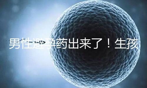男性避孕藥出來了！生孩子已經(jīng)夠辛苦了讓男人來好好避孕吧