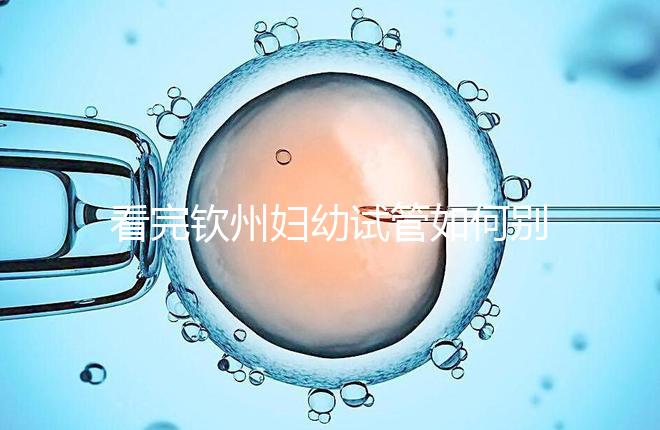 看完欽州婦幼試管如何別走，了解下助孕全過程費用明細再說