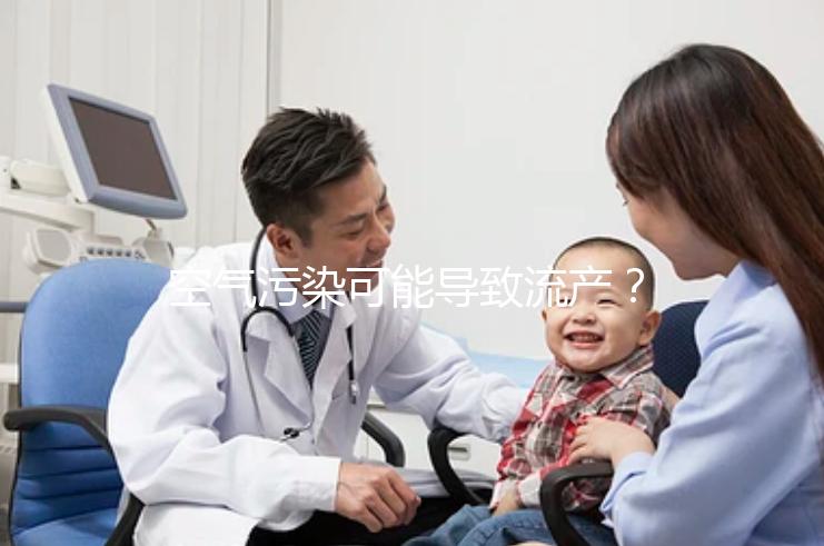 空氣污染可能導(dǎo)致流產(chǎn)?nature認證!