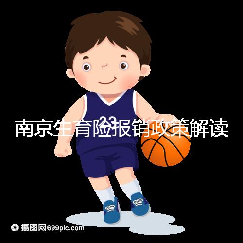 南京生育險報銷政策解讀，鼓樓等區交滿10個月按標準可報銷