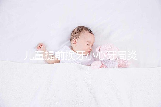 兒童提前換牙小心牙周炎，過早過晚都不正常