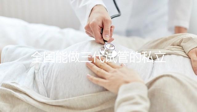 全國能做三代試管的私立醫(yī)院分別在哪里?