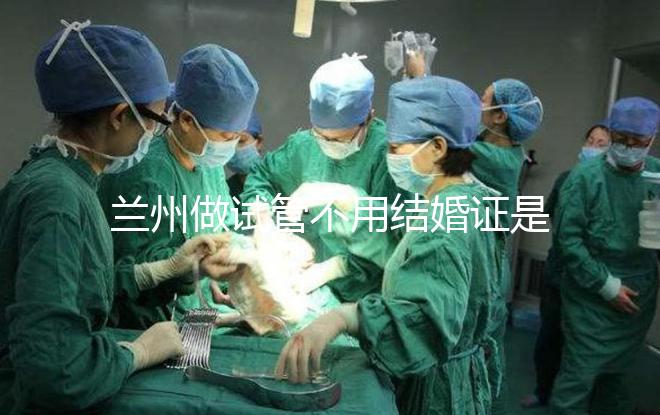 蘭州做試管不用結婚證是騙局!蘭大一院、甘肅婦幼都要提供