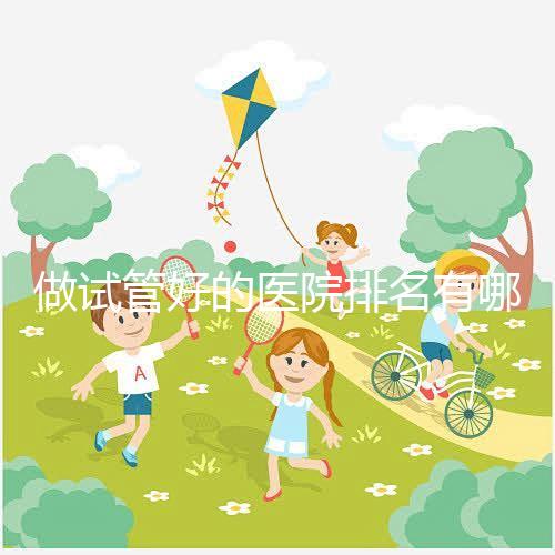做試管好的醫(yī)院排名有哪些?選對醫(yī)院很重要!