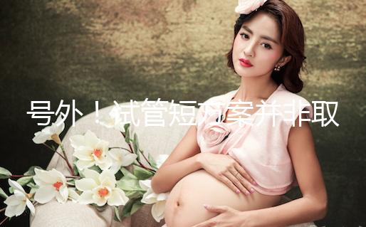 號外!試管短方案并非取卵數(shù)多就好,不清楚進(jìn)來了解下