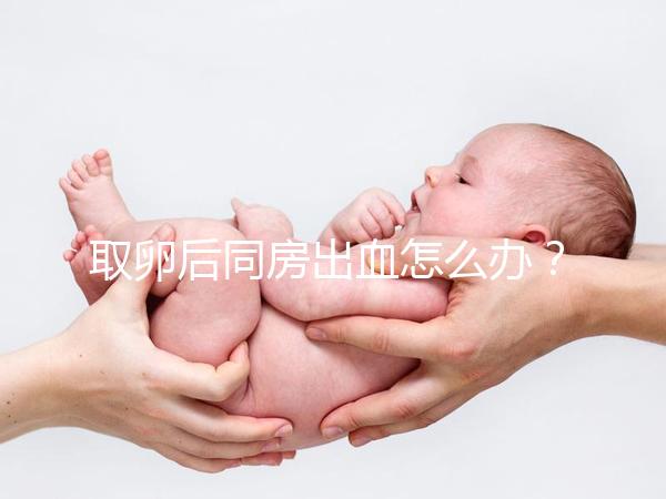 取卵后同房出血怎么辦？有效治療手段就藏在本文中