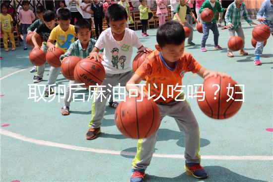 取卵后麻油可以吃嗎？婦科醫生劉慧這樣回應