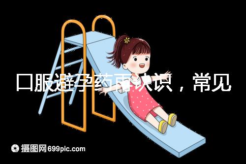 口服避孕藥再認(rèn)識(shí),常見(jiàn)3大種類、5大品牌介紹