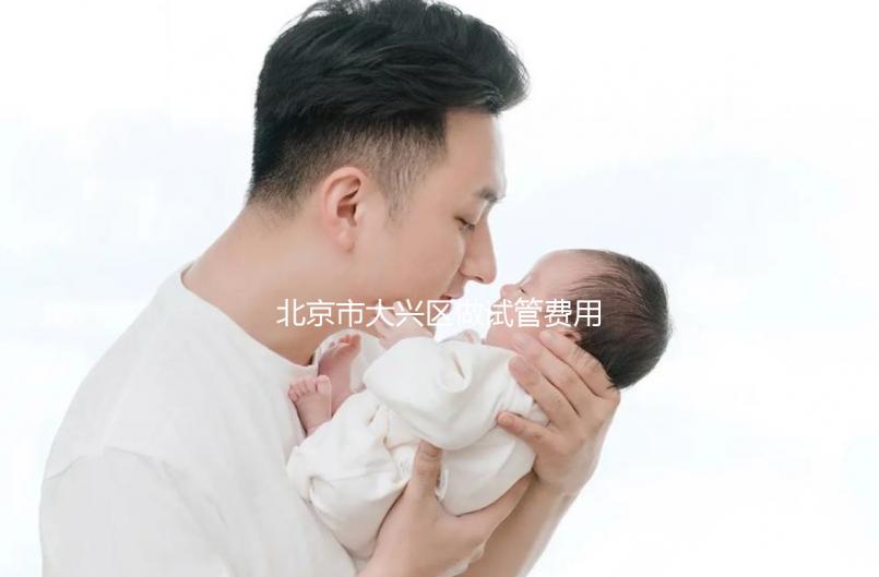 北京市大興區(qū)做試管費(fèi)用一般要多少錢(qián)(北京做試管醫(yī)院排行榜前十名)