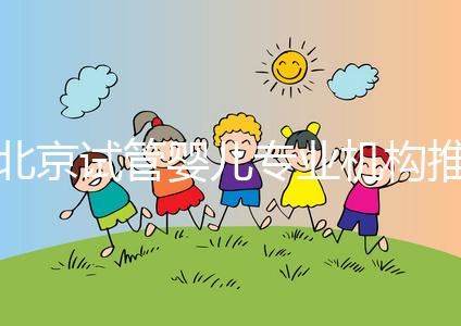 北京試管嬰兒專業機構推薦！北京試管嬰兒醫生排名！