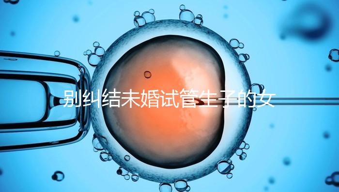 別糾結未婚試管生子的女孩子有幾個了，會怎么樣才是關鍵