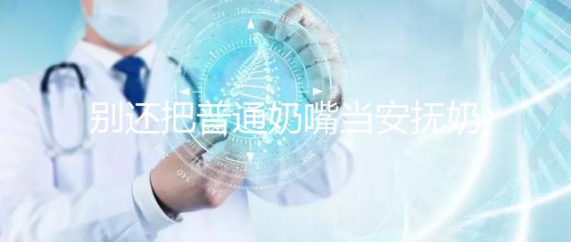 別還把普通奶嘴當安撫奶嘴用了！二者功效、型號均不同