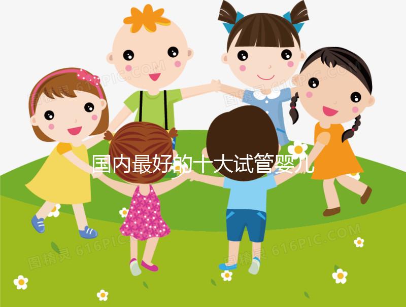 國(guó)內(nèi)最好的十大試管嬰兒醫(yī)院排行榜 附國(guó)內(nèi)三代試管嬰兒費(fèi)用明細(xì)