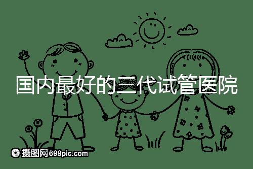 國(guó)內(nèi)最好的三代試管醫(yī)院名單出爐，這些私立機(jī)構(gòu)不可錯(cuò)過(guò)