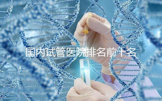 國內試管醫院排名前十名分別是哪十家？