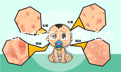 國內(nèi)試管嬰兒價(jià)格(國內(nèi)試管嬰兒價(jià)格表)