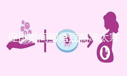 促排期間鯽魚豆腐湯太寒不能喝？增加卵泡質量和數量全靠它