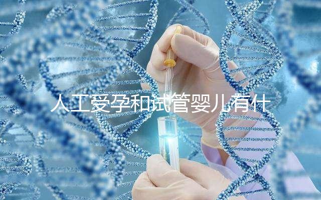 人工受孕和試管嬰兒有什么區(qū)別(人工受孕和試管嬰兒有什么區(qū)別多少錢(qián))