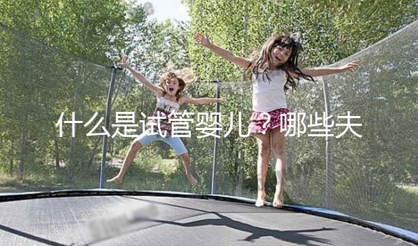什么是試管嬰兒？哪些夫妻適合做試管嬰兒？