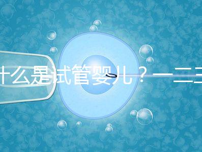 什么是試管嬰兒？一二三代的區別？