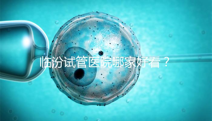 臨汾試管醫院哪家好看？2024年生殖科助孕成功率排名清單