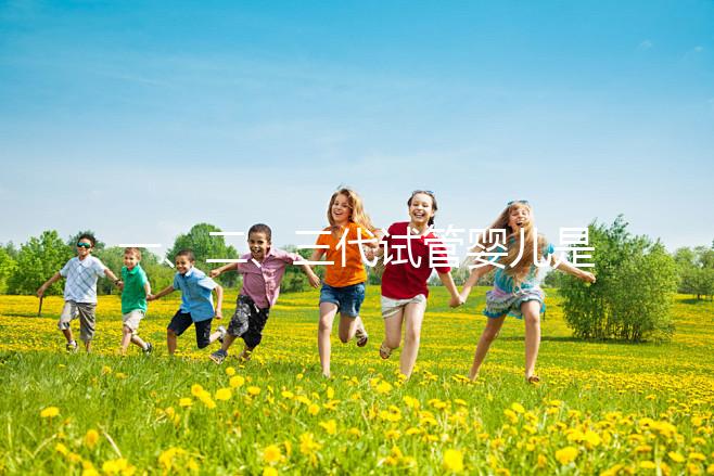 一、二、三代試管嬰兒是一代比一代先進(jìn)嗎