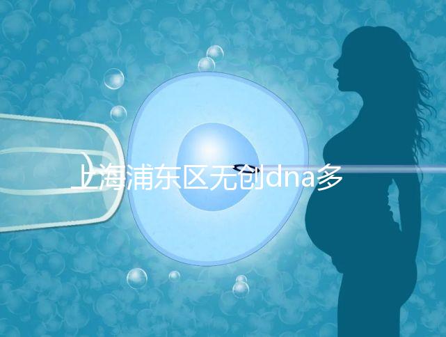 上海浦東區(qū)無創(chuàng)dna多少錢一次看醫(yī)院,想做先找準(zhǔn)地方再說