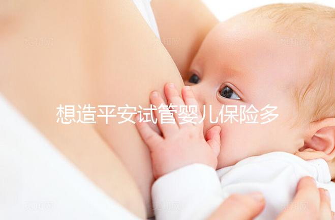 想造平安試管嬰兒保險多少錢快看，48888真假揭秘