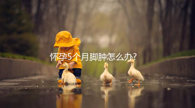 懷孕5個(gè)月腳腫怎么辦?解決方法也出人意料