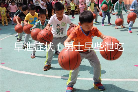 早泄癥狀(男士早些泄吃什么)