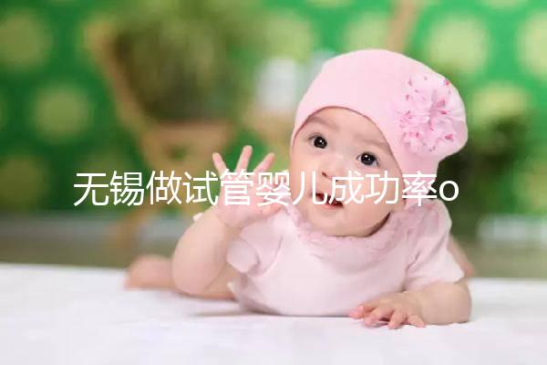 無錫做試管嬰兒成功率or費用多少？除了市婦幼哪里還能做？