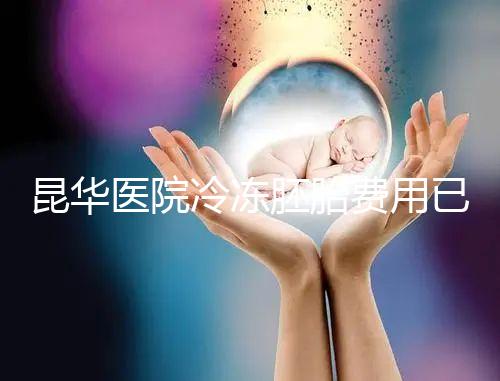 昆華醫(yī)院冷凍胚胎費(fèi)用已更新!可否線上續(xù)費(fèi)看醫(yī)生怎么說