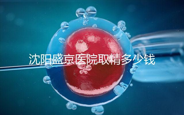 沈陽盛京醫院取精多少錢速覽，是否手動取精及流程全囊括