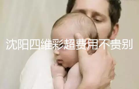 沈陽(yáng)四維彩超費(fèi)用不貴別省,附盛京醫(yī)院、市婦嬰預(yù)約流程