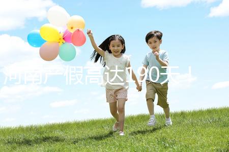 河南產假高達190天！2024年新規匯總(含工資發放標準)