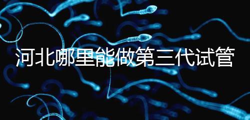 河北哪里能做第三代試管嬰兒？遵化有醫院能做試管嗎？