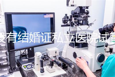 沒有結婚證私立醫院試管嬰兒可以做嗎?