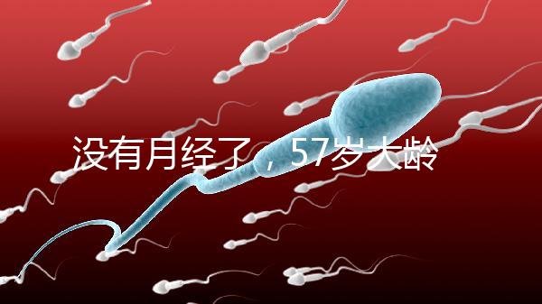 沒有月經了,57歲大齡做試管嬰兒成功率有多高?