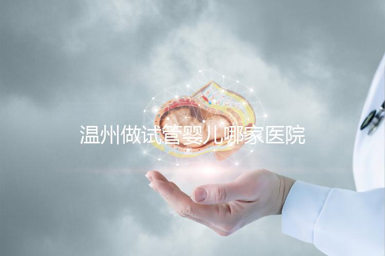 溫州做試管嬰兒哪家醫院好？2025年最新排名榜單、成功率對比與選擇指南全解析