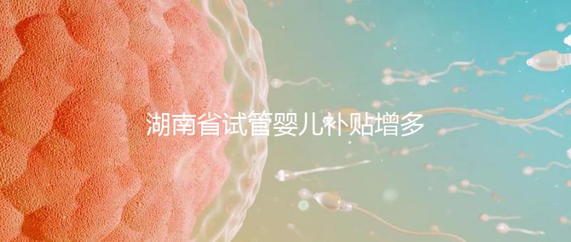 湖南省試管嬰兒補貼增多？專家：未來或將納入醫保