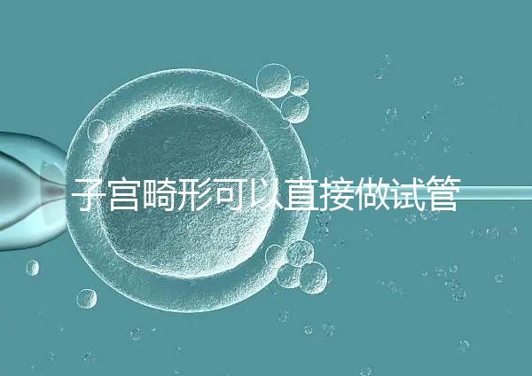 子宮畸形可以直接做試管嬰兒？醫(yī)生說，應先治療！