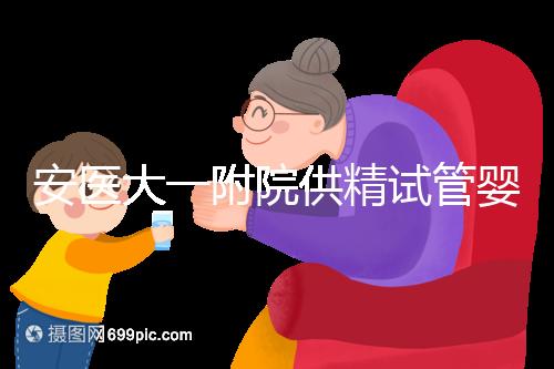 安醫(yī)大一附院供精試管嬰兒怎么樣?2024年助孕成功率參考