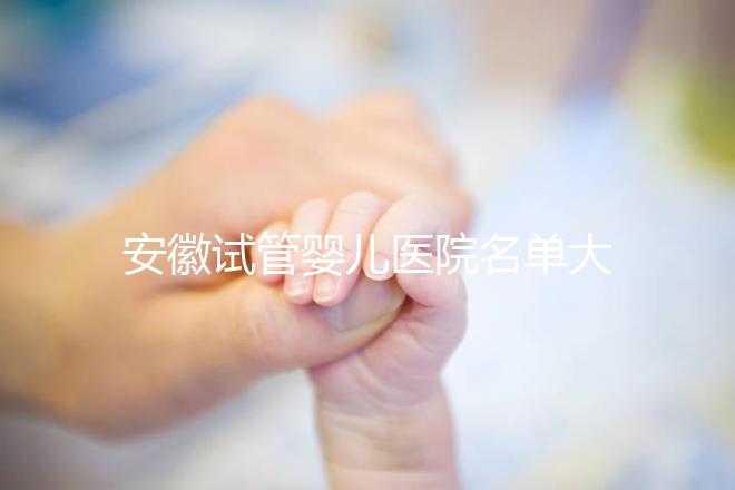 安徽試管嬰兒醫院名單大全，4家機構哪個更好一文讀懂