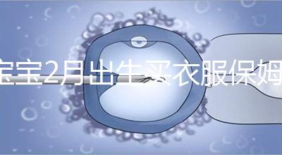 寶寶2月出生買衣服保姆級攻略來咯！這些細節都要注意