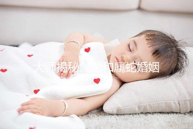 大師揭秘屬龍和屬蛇婚姻合不合,生屬雞寶寶好別不當(dāng)真