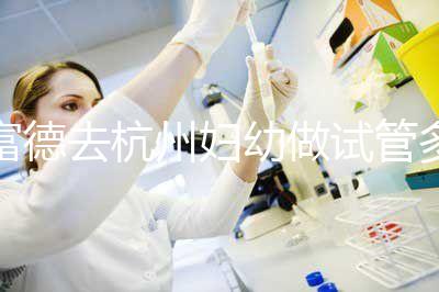 富德去杭州婦幼做試管多少錢(qián)?一次成功率高嗎?