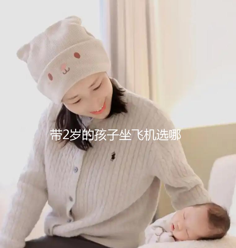 帶2歲的孩子坐飛機(jī)選哪里座位好，怎么選座位，保姆級策略快看